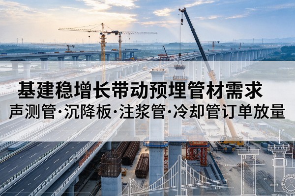 南关基建稳增长带动预埋监测管材需求,声测管、沉降板、注浆管订单持续放量